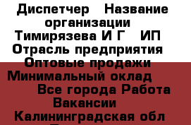 Диспетчер › Название организации ­ Тимирязева И.Г., ИП › Отрасль предприятия ­ Оптовые продажи › Минимальный оклад ­ 20 000 - Все города Работа » Вакансии   . Калининградская обл.,Приморск г.